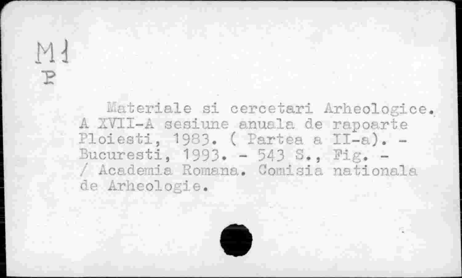 ﻿liateriale si cercetari Arheologice A ZVTI-A sesiune anuala de rapoarte Ploiesti, 1983. ( Partea a II-a). -Bucuresti, 199З. - 543 S., Fig. -/ Academia. Romana. Comisia nationale, de Arheologie.